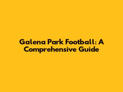 Galena Park Football: A Comprehensive Guide