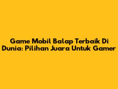 Game Mobil Balap Terbaik Di Dunia: Pilihan Juara Untuk Gamer