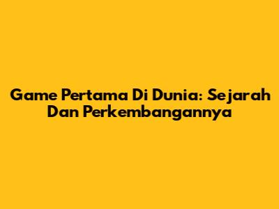 Game Pertama Di Dunia: Sejarah Dan Perkembangannya