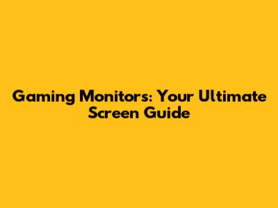 Gaming Monitors: Your Ultimate Screen Guide