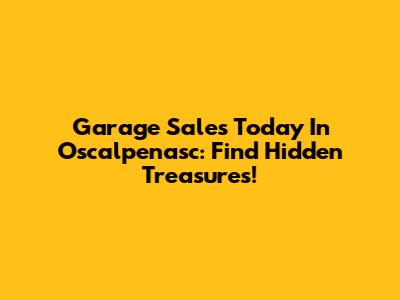 Garage Sales Today In Oscalpenasc: Find Hidden Treasures!