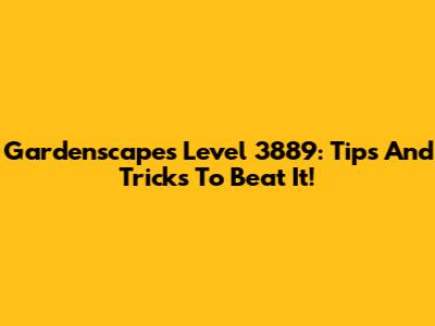 Gardenscapes Level 3889: Tips And Tricks To Beat It!