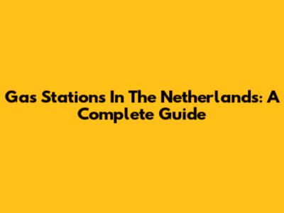 Gas Stations In The Netherlands: A Complete Guide