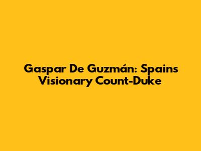 Gaspar De Guzmán: Spain's Visionary Count-Duke