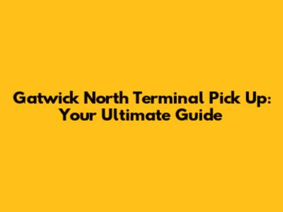 Gatwick North Terminal Pick Up: Your Ultimate Guide