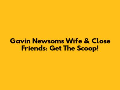Gavin Newsom's Wife & Close Friends: Get The Scoop!