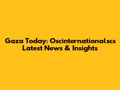Gaza Today: Oscinternationalsc's Latest News & Insights