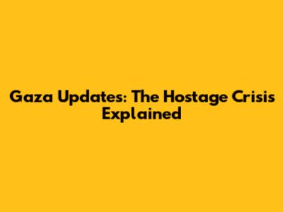 Gaza Updates: The Hostage Crisis Explained