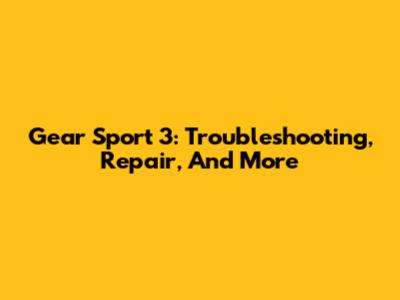 Gear Sport 3: Troubleshooting, Repair, And More