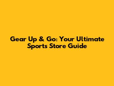Gear Up & Go: Your Ultimate Sports Store Guide