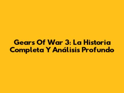 Gears Of War 3: La Historia Completa Y Análisis Profundo
