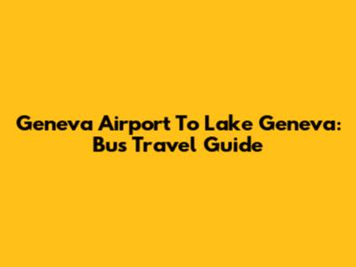 Geneva Airport To Lake Geneva: Bus Travel Guide