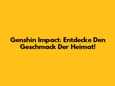 Genshin Impact: Entdecke Den Geschmack Der Heimat!