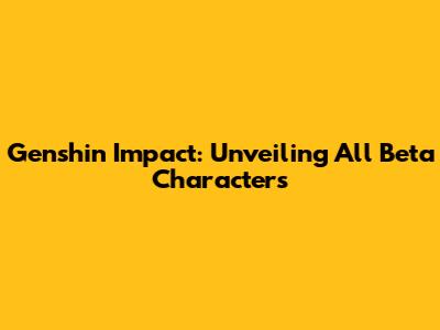 Genshin Impact: Unveiling All Beta Characters