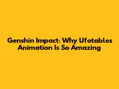 Genshin Impact: Why Ufotable's Animation Is So Amazing