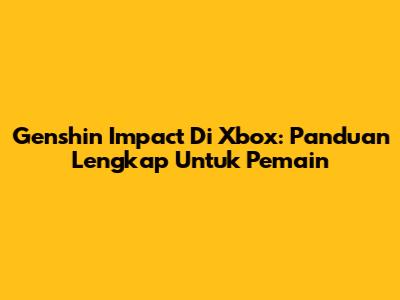 Genshin Impact Di Xbox: Panduan Lengkap Untuk Pemain