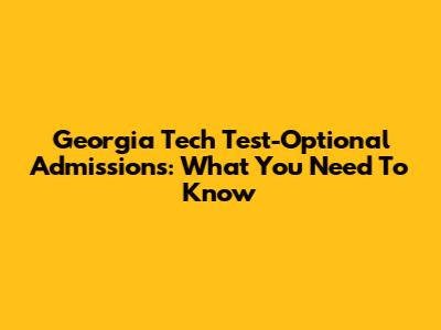 Georgia Tech Test-Optional Admissions: What You Need To Know