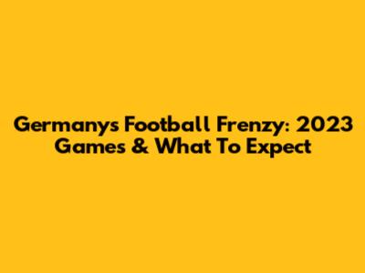 Germany's Football Frenzy: 2023 Games & What To Expect