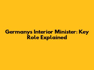 Germany's Interior Minister: Key Role Explained