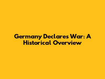 Germany Declares War: A Historical Overview