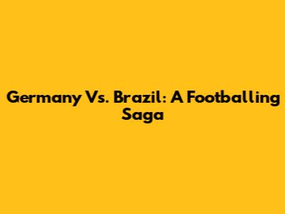 Germany Vs. Brazil: A Footballing Saga