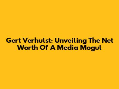Gert Verhulst: Unveiling The Net Worth Of A Media Mogul