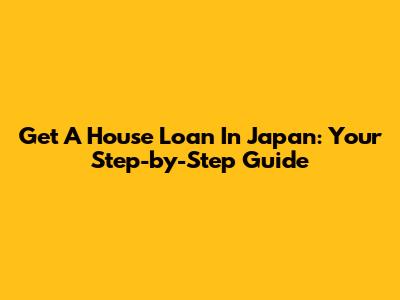 Get A House Loan In Japan: Your Step-by-Step Guide