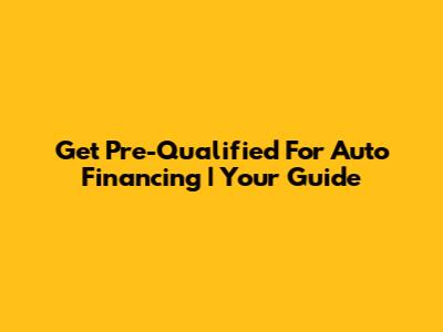 Get Pre-Qualified For Auto Financing | Your Guide