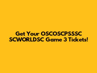 Get Your OSCOSCPSSSC SCWORLDSC Game 3 Tickets!