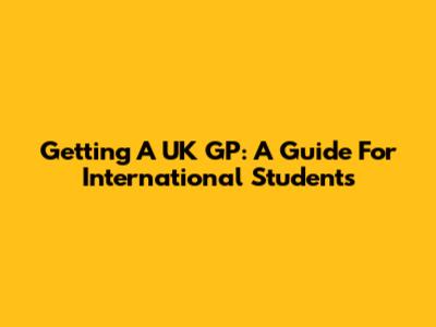 Getting A UK GP: A Guide For International Students