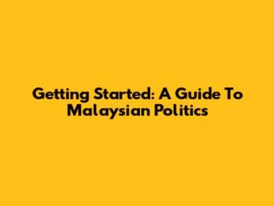 Getting Started: A Guide To Malaysian Politics
