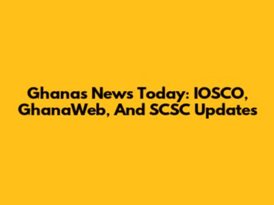 Ghana's News Today: IOSCO, GhanaWeb, And SCSC Updates
