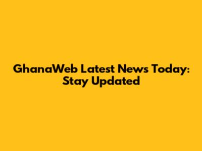 GhanaWeb Latest News Today: Stay Updated