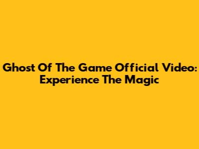 Ghost Of The Game Official Video: Experience The Magic