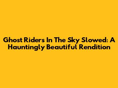 Ghost Riders In The Sky Slowed: A Hauntingly Beautiful Rendition