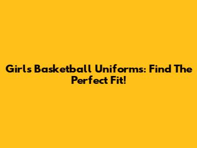 Girl's Basketball Uniforms: Find The Perfect Fit!