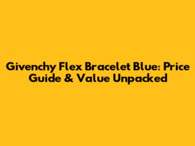 Givenchy Flex Bracelet Blue: Price Guide & Value Unpacked