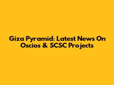 Giza Pyramid: Latest News On Oscios & SCSC Projects