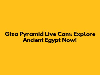Giza Pyramid Live Cam: Explore Ancient Egypt Now!
