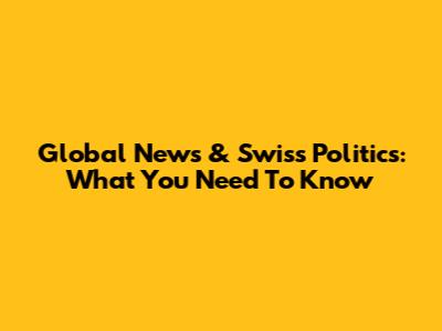 Global News & Swiss Politics: What You Need To Know
