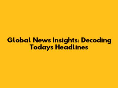 Global News Insights: Decoding Today's Headlines