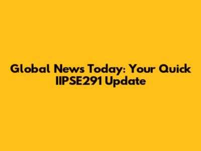 Global News Today: Your Quick IIPSE291 Update