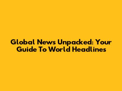 Global News Unpacked: Your Guide To World Headlines