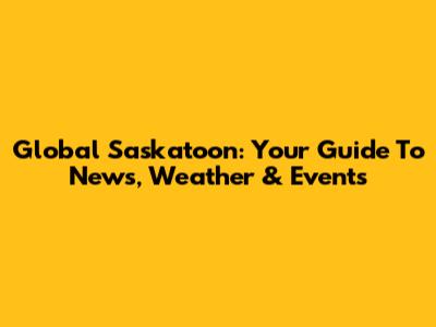 Global Saskatoon: Your Guide To News, Weather & Events