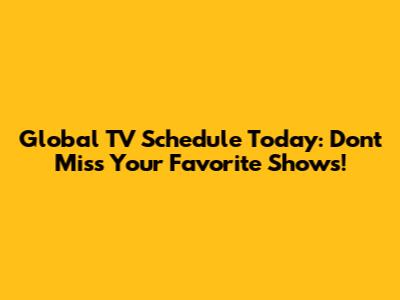 Global TV Schedule Today: Don't Miss Your Favorite Shows!