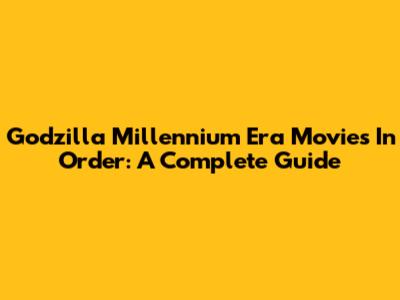 Godzilla Millennium Era Movies In Order: A Complete Guide