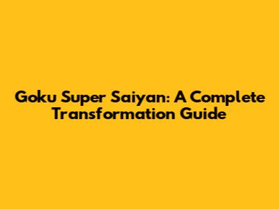 Goku Super Saiyan: A Complete Transformation Guide