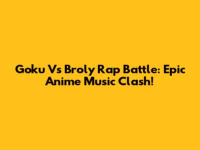 Goku Vs Broly Rap Battle: Epic Anime Music Clash!