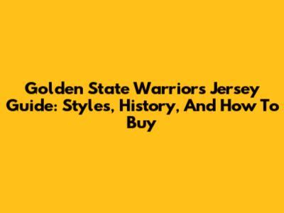 Golden State Warriors Jersey Guide: Styles, History, And How To Buy