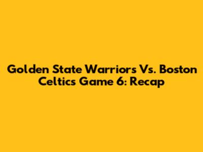 Golden State Warriors Vs. Boston Celtics Game 6: Recap